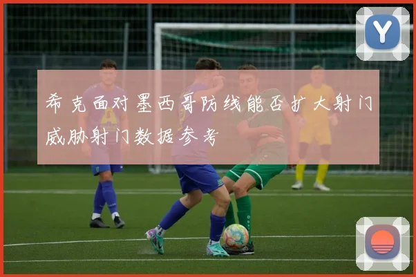 希克面对墨西哥防线能否扩大射门威胁射门数据参考
