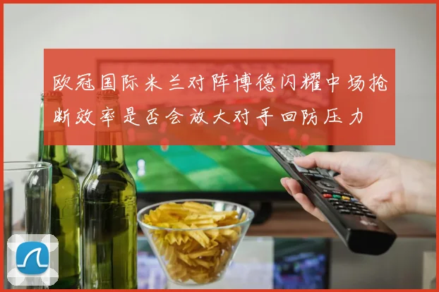 欧冠国际米兰对阵博德闪耀中场抢断效率是否会放大对手回防压力