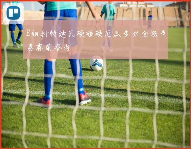 E组科特迪瓦硬碰硬厄瓜多尔全场节奏赛前参考