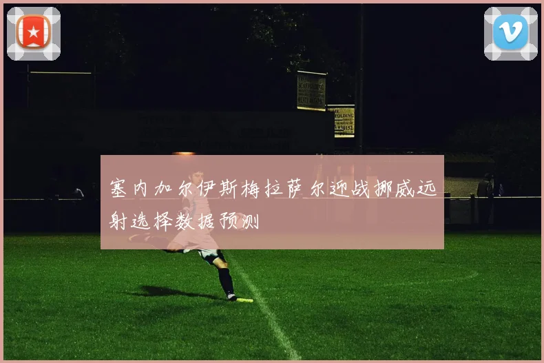 塞内加尔伊斯梅拉萨尔迎战挪威远射选择数据预测