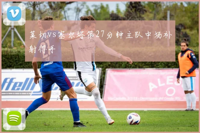 莱切vs塞尔塔第27分钟主队中场补射得手