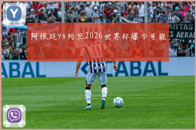 阿根廷vs约旦2026世界杯爆冷可能