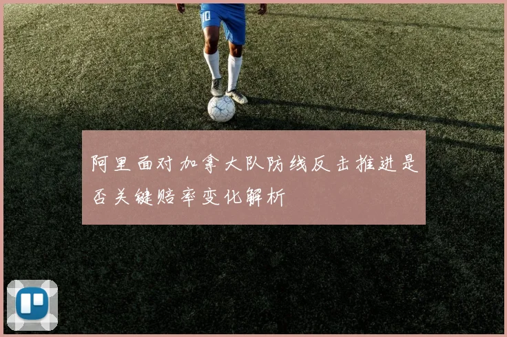阿里面对加拿大队防线反击推进是否关键赔率变化解析