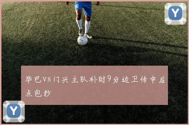 毕巴vs门兴主队补时9分边卫传中后点包抄