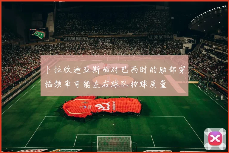 卜拉欣迪亚斯面对巴西时的肋部穿插频率可能左右球队控球质量