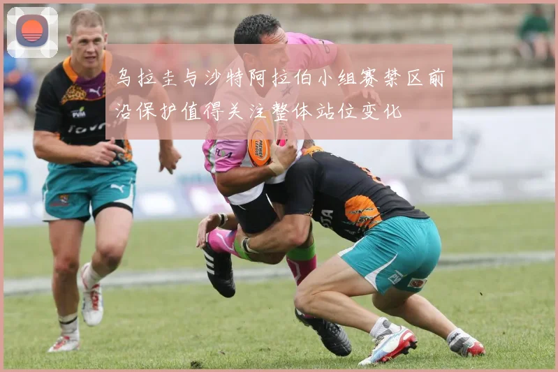 乌拉圭与沙特阿拉伯小组赛禁区前沿保护值得关注整体站位变化