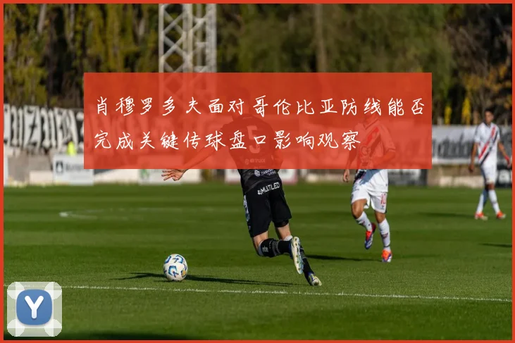 肖穆罗多夫面对哥伦比亚防线能否完成关键传球盘口影响观察