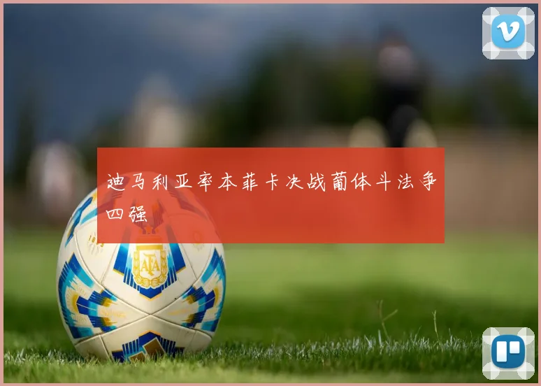 迪马利亚率本菲卡决战葡体斗法争四强