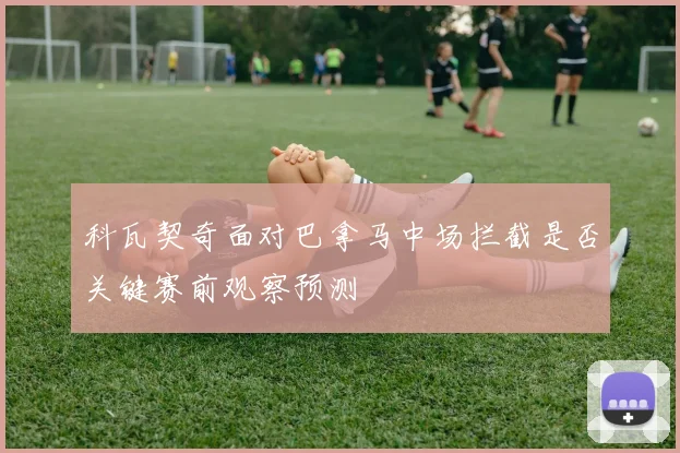 科瓦契奇面对巴拿马中场拦截是否关键赛前观察预测