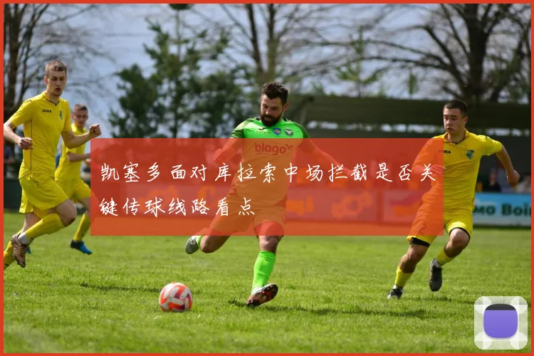 凯塞多面对库拉索中场拦截是否关键传球线路看点