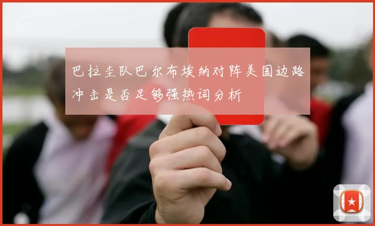 巴拉圭队巴尔布埃纳对阵美国边路冲击是否足够强热词分析