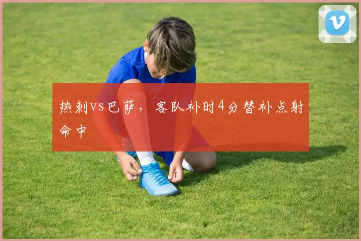 热刺vs巴萨，客队补时4分替补点射命中